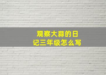 观察大蒜的日记三年级怎么写