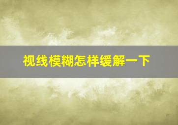 视线模糊怎样缓解一下