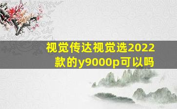 视觉传达视觉选2022款的y9000p可以吗