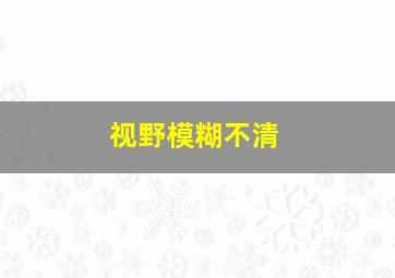 视野模糊不清