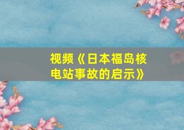 视频《日本福岛核电站事故的启示》