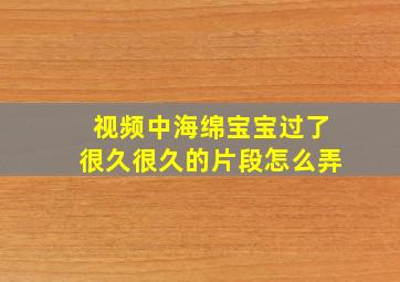 视频中海绵宝宝过了很久很久的片段怎么弄