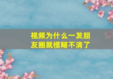 视频为什么一发朋友圈就模糊不清了