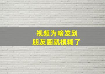 视频为啥发到朋友圈就模糊了