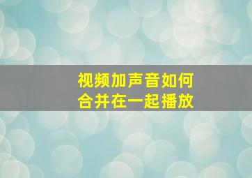 视频加声音如何合并在一起播放