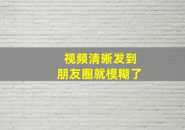 视频清晰发到朋友圈就模糊了