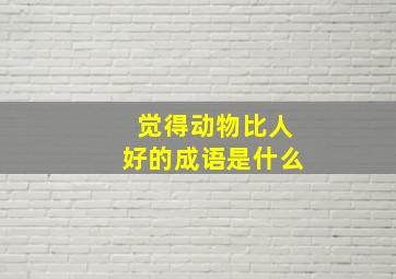 觉得动物比人好的成语是什么