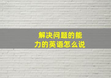 解决问题的能力的英语怎么说