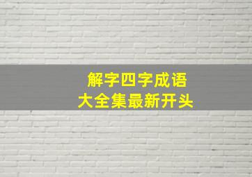 解字四字成语大全集最新开头