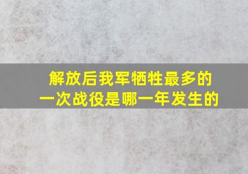 解放后我军牺牲最多的一次战役是哪一年发生的