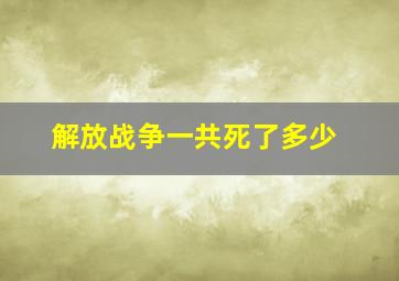 解放战争一共死了多少