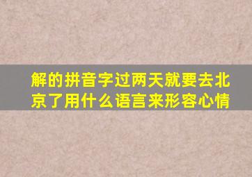 解的拼音字过两天就要去北京了用什么语言来形容心情