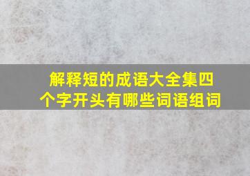 解释短的成语大全集四个字开头有哪些词语组词