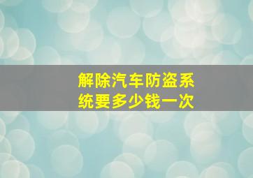 解除汽车防盗系统要多少钱一次