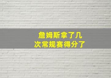 詹姆斯拿了几次常规赛得分了