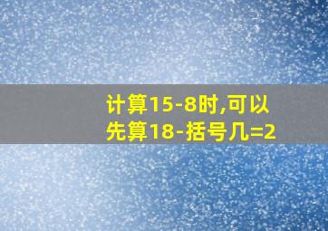 计算15-8时,可以先算18-括号几=2