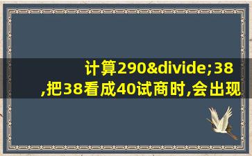 计算290÷38,把38看成40试商时,会出现初商正好