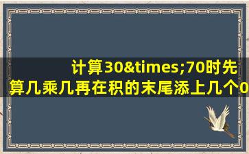 计算30×70时先算几乘几再在积的末尾添上几个0