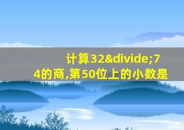 计算32÷74的商,第50位上的小数是