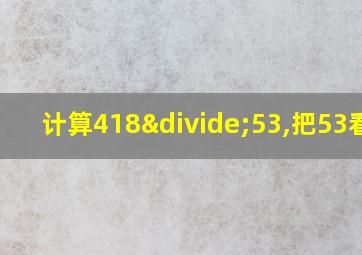 计算418÷53,把53看作