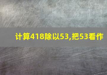 计算418除以53,把53看作