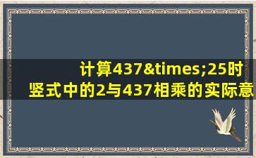 计算437×25时竖式中的2与437相乘的实际意义是什么