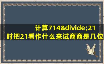 计算714÷21时把21看作什么来试商商是几位数