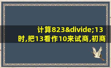 计算823÷13时,把13看作10来试商,初商偏小