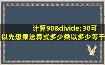 计算90÷30可以先想乘法算式多少乘以多少等于多少