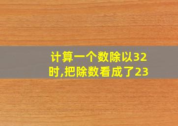 计算一个数除以32时,把除数看成了23