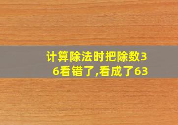 计算除法时把除数36看错了,看成了63