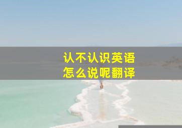 认不认识英语怎么说呢翻译