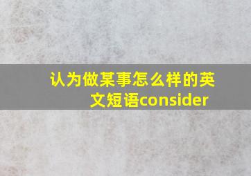 认为做某事怎么样的英文短语consider