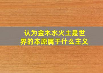 认为金木水火土是世界的本原属于什么主义