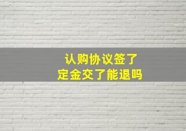 认购协议签了定金交了能退吗