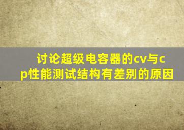 讨论超级电容器的cv与cp性能测试结构有差别的原因