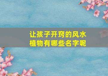 让孩子开窍的风水植物有哪些名字呢