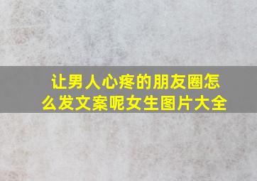 让男人心疼的朋友圈怎么发文案呢女生图片大全