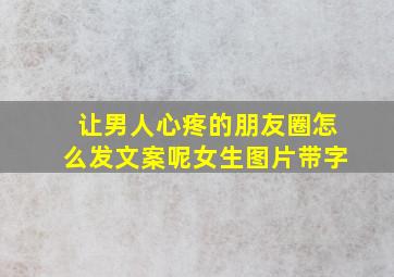 让男人心疼的朋友圈怎么发文案呢女生图片带字