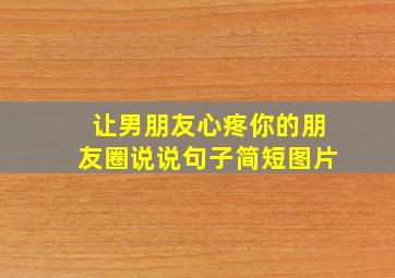 让男朋友心疼你的朋友圈说说句子简短图片