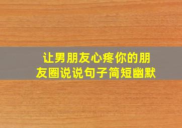 让男朋友心疼你的朋友圈说说句子简短幽默