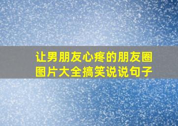 让男朋友心疼的朋友圈图片大全搞笑说说句子