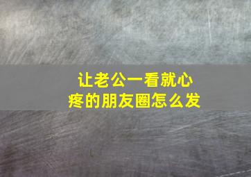 让老公一看就心疼的朋友圈怎么发