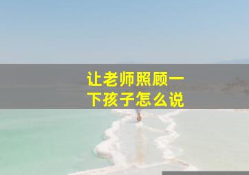 让老师照顾一下孩子怎么说