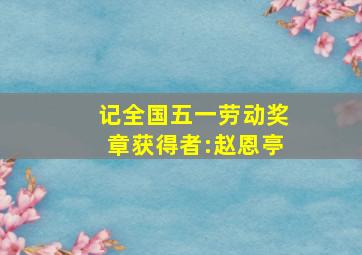 记全国五一劳动奖章获得者:赵恩亭