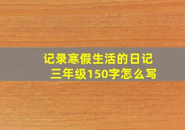 记录寒假生活的日记三年级150字怎么写