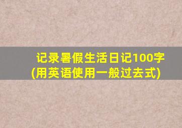 记录暑假生活日记100字(用英语使用一般过去式)