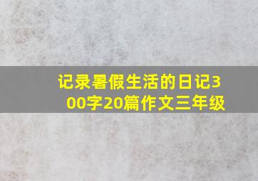 记录暑假生活的日记300字20篇作文三年级