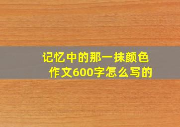 记忆中的那一抹颜色作文600字怎么写的