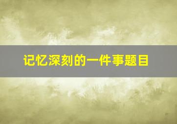 记忆深刻的一件事题目